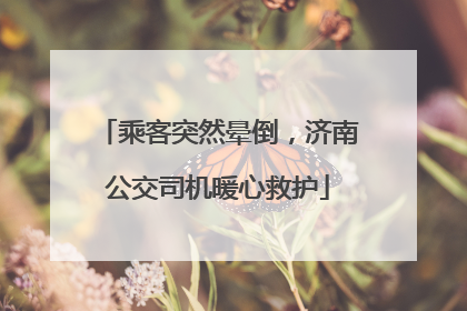 乘客突然晕倒，济南公交司机暖心救护