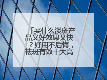 买什么淡斑产品又好效果又快？好用不后悔，祛斑有效十大高性价比品牌