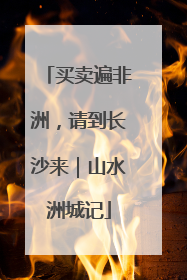 买卖遍非洲，请到长沙来｜山水洲城记