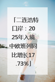 二连浩特口岸：2025年入境中欧班列同比增长17.73%