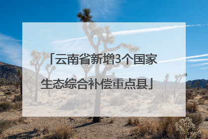 云南省新增3个国家生态综合补偿重点县