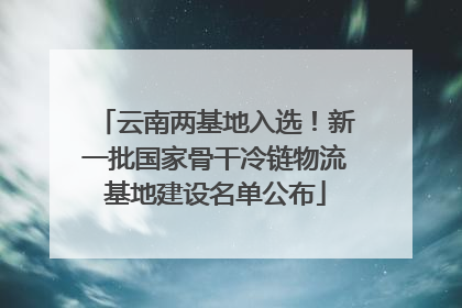 云南两基地入选！新一批国家骨干冷链物流基地建设名单公布