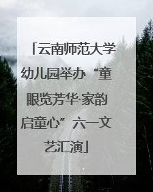 云南师范大学幼儿园举办“童眼览芳华·家韵启童心”六一文艺汇演