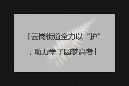 云岗街道全力以“护”，助力学子圆梦高考