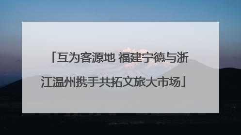 互为客源地 福建宁德与浙江温州携手共拓文旅大市场