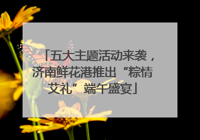 五大主题活动来袭，济南鲜花港推出“粽情艾礼”端午盛宴