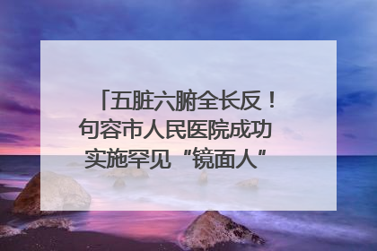 五脏六腑全长反！句容市人民医院成功实施罕见“镜面人”肝癌根治术