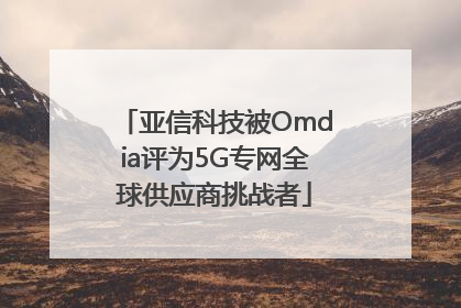 亚信科技被Omdia评为5G专网全球供应商挑战者