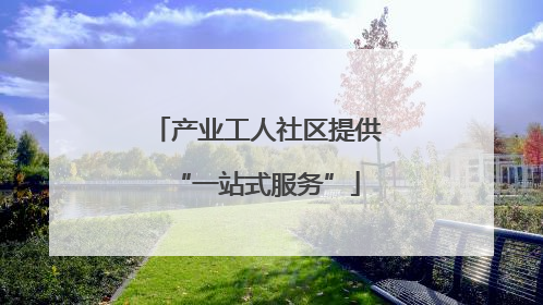 产业工人社区提供“一站式服务”