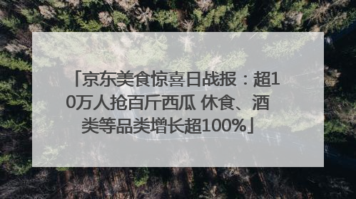京东美食惊喜日战报：超10万人抢百斤西瓜 休食、酒类等品类增长超100%