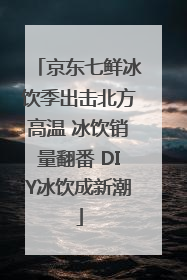京东七鲜冰饮季出击北方高温 冰饮销量翻番 DIY冰饮成新潮