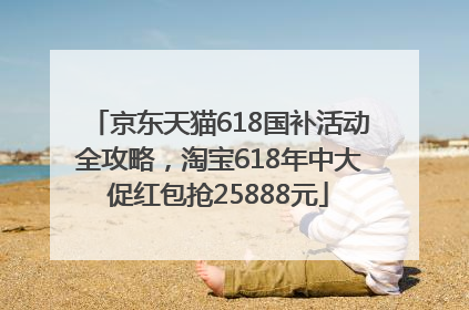 京东天猫618国补活动全攻略，淘宝618年中大促红包抢25888元