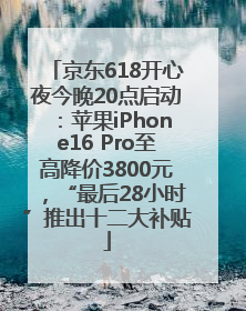 京东618开心夜今晚20点启动：苹果iPhone16 Pro至高降价3800元，“最后28小时”推出十二大补贴