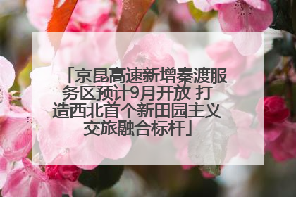 京昆高速新增秦渡服务区预计9月开放 打造西北首个新田园主义交旅融合标杆
