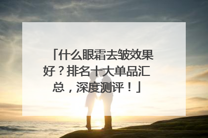 什么眼霜去皱效果好？排名十大单品汇总，深度测评！