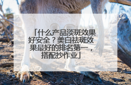 什么产品淡斑效果好安全？美白祛斑效果最好的排名第一，搭配抄作业