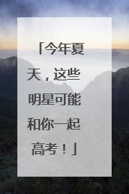 今年夏天，这些明星可能和你一起高考！