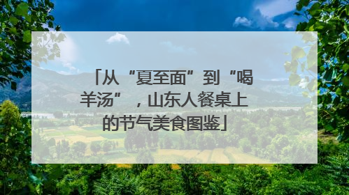 从“夏至面”到“喝羊汤”，山东人餐桌上的节气美食图鉴