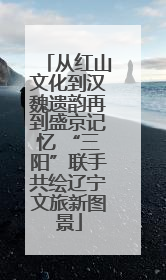 从红山文化到汉魏遗韵再到盛京记忆 “三阳”联手共绘辽宁文旅新图景