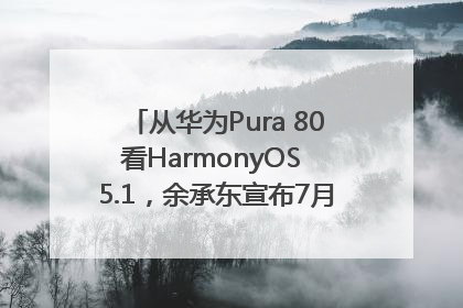 从华为Pura 80看HarmonyOS 5.1，余承东宣布7月迎来首批机型升级