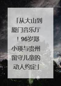 从大山到厦门音乐厅！96岁郑小瑛与贵州留守儿童的动人约定