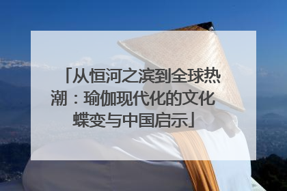 从恒河之滨到全球热潮：瑜伽现代化的文化蝶变与中国启示