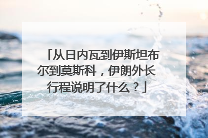 从日内瓦到伊斯坦布尔到莫斯科，伊朗外长行程说明了什么？
