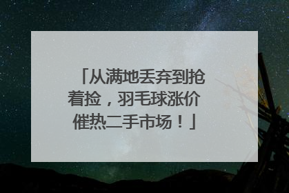 从满地丢弃到抢着捡，羽毛球涨价催热二手市场！