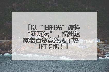 以“旧时光”碰撞“新玩法”，福州这家老百货竟然成了热门打卡地！