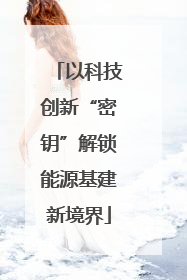 以科技创新“密钥”解锁能源基建新境界