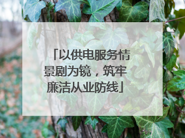 以供电服务情景剧为镜，筑牢廉洁从业防线