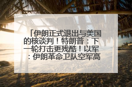 伊朗正式退出与美国的核谈判！特朗普：下一轮打击更残酷！以军：伊朗革命卫队空军高层指挥系统已被击垮