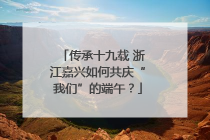 传承十九载 浙江嘉兴如何共庆“我们”的端午？