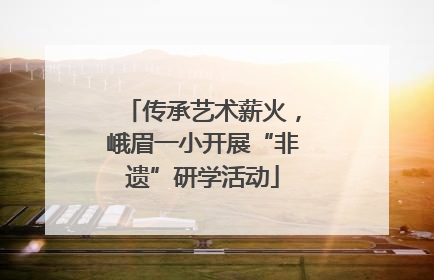 传承艺术薪火，峨眉一小开展“非遗”研学活动