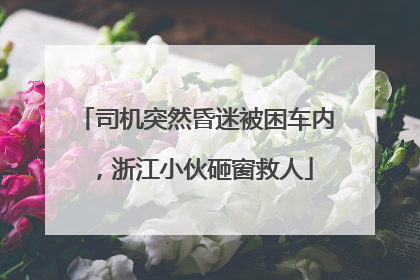 司机突然昏迷被困车内，浙江小伙砸窗救人