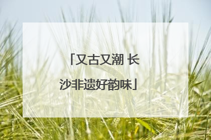 又古又潮 长沙非遗好韵味