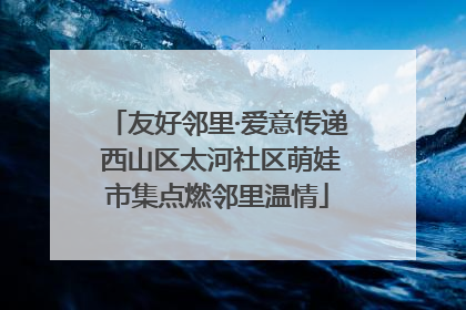 友好邻里·爱意传递 西山区太河社区萌娃市集点燃邻里温情