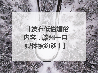 发布低俗媚俗内容，赣州一自媒体被约谈！