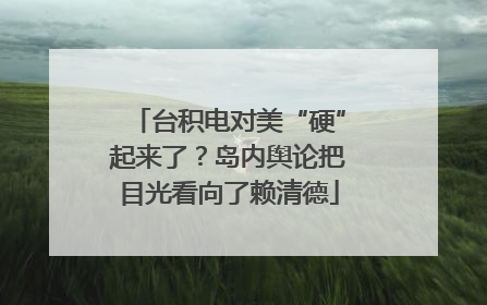 台积电对美“硬”起来了？岛内舆论把目光看向了赖清德