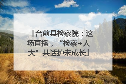 台前县检察院：这场直播，“检察+人大”共话护未成长