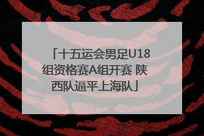 十五运会男足U18组资格赛A组开赛 陕西队逼平上海队