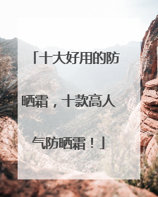 十大好用的防晒霜，十款高人气防晒霜！