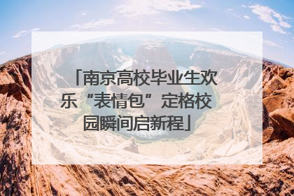 南京高校毕业生欢乐“表情包”定格校园瞬间启新程