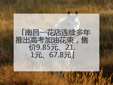 南昌一花店连续多年推出高考加油花束，售价9.85元、21.1元、67.8元