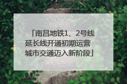 南昌地铁1、2号线延长线开通初期运营 城市交通迈入新阶段