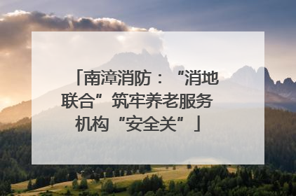 南漳消防：“消地联合”筑牢养老服务机构“安全关”