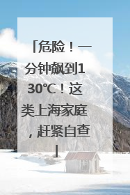 危险！一分钟飙到130℃！这类上海家庭，赶紧自查