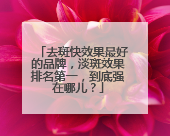 去斑快效果最好的品牌，淡斑效果排名第一，到底强在哪儿？