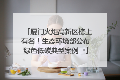 厦门火炬高新区榜上有名！生态环境部公布绿色低碳典型案例→