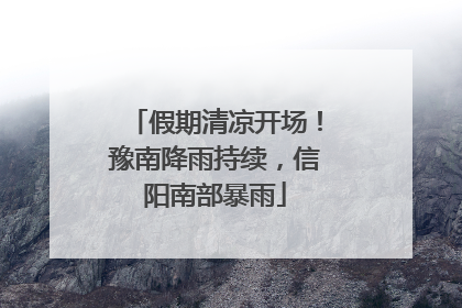 假期清凉开场！豫南降雨持续，信阳南部暴雨